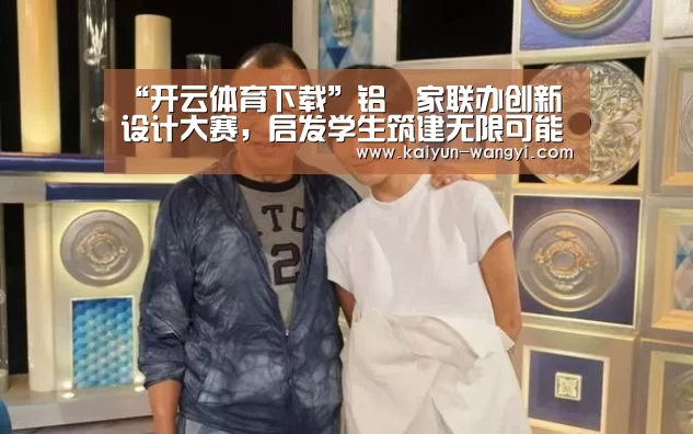 “开云体育下载”铝遊家联办创新设计大赛,启发学生筑建无限可能(图3) 开云官网